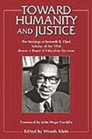Toward Humanity and Justice: The Writings of Kenneth B. Clark, Scholar of the 1954 Brown v. Board of Education Decision