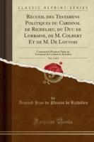 Recueil Des Testamens Politiques Du Cardinal De Richelieu, Du Duc De Lorraine, De M. Colbert Et De M. De Louvois, Vol. 1 of 4