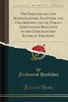 Die Versuche Mit Dem Schwefelï¿½ther, Salzï¿½ther Und Chloroform Und Die Daraus Gewonnenen Resultate in Der Chirurgischen Klinik Zu Erlangen (Classic Reprint)