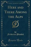 Here and There Among the Alps (Classic Reprint)