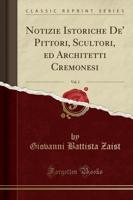 Notizie Istoriche De' Pittori, Scultori, Ed Architetti Cremonesi, Vol. 1 (Classic Reprint)