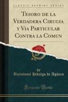 Tesoro De La Verdadera Cirugia Y Via Particular Contra La Comun (Classic Reprint)