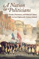 Nation of Politicians: Gender, Patriotism, and Political Culture in Late Eighteenth-Century Ireland