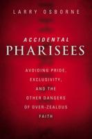 Accidental Pharisees: Avoiding Pride, Exclusivity, and the Other Dangers of Overzealous Faith