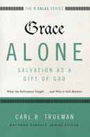 Grace Alone---Salvation as a Gift of God: What the Reformers Taughts...and Why It Still Matters