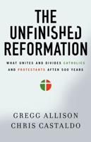 The Unfinished Reformation: What Unites and Divides Catholics and Protestants After 500 Years
