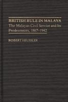 British Rule in Malaya: The Malayan Civil Service and Its Predecessors, 1867-1942