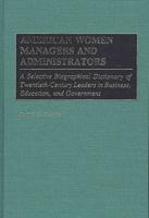 American Women Managers and Administrators: A Selective Biographical Dictionary of Twentieth-Century Leaders in Business, Education, and Government
