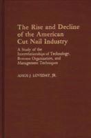 The Rise and Decline of the American Cut Nail Industry: A Study of the Interrelationships of Technology, Business Organization, and Management Techniq