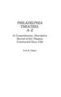 Philadelphia Theatres, A-Z: A Comprehensive, Descriptive, Record of 813 Theatres Constructed Since 1724