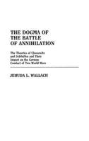 The Dogma of the Battle of Annihilation: The Theories of Clausewitz and Schlieffen and Their Impact on the German Conduct of Two World Wars
