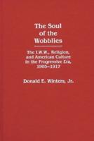 The Soul of the Wobblies: The I.W.W., Religion, and American Culture in the Progressive Era, 1905-1917