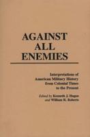 Against All Enemies: Interpretations of American Military History from Colonial Times to the Present