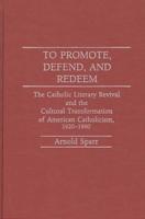 To Promote, Defend, and Redeem: The Catholic Literary Revival and the Cultural Transformation of American Catholicism, 1920-1960
