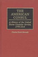 The American Consul: A History of the United States Consular Service, 1776-1914