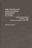 The Politics of Anti-Japanese Sentiment in Korea: Japanese-South Korean Relations Under American Occupation, 1945-1952