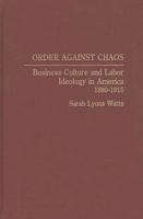 Order Against Chaos: Business Culture and Labor Ideology in America, 1880-1915