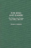 For King and Kaiser!: The Making of the Prussian Army Officer, 1860-1914