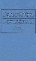 Mothers and Daughters in American Short Fiction: An Annotated Bibliography of Twentieth-Century Women's Literature