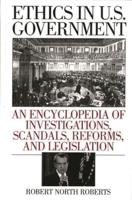 Ethics in U.S. Government: An Encyclopedia of Investigations, Scandals, Reforms, and Legislation