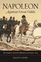Napoleon Against Great Odds: The Emperor and the Defenders of France, 1814