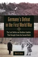 Germany's Defeat in the First World War: The Lost Battles and Reckless Gambles That Brought Down the Second Reich