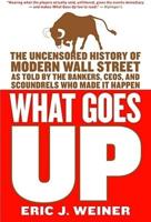 What Goes Up: The Uncensored History of Modern Wall Street as Told by the Bankers, Brokers, CEOs, and Scoundrels Who Made It Happen