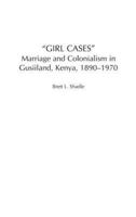 Girl Cases: Marriage and Colonialism in Gusiiland, Kenya, 1890-1970