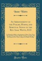 An Arrangement of the Psalms, Hymns, and Spiritual Songs of the Rev. Isaac Watts, D.D