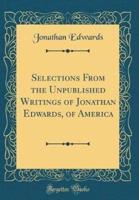 Selections from the Unpublished Writings of Jonathan Edwards, of America (Classic Reprint)
