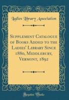 Supplement Catalogue of Books Added to the Ladies' Library Since 1880, Middlebury, Vermont, 1892 (Classic Reprint)