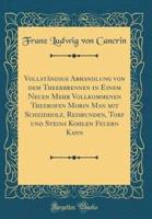 Vollstï¿½ndige Abhandlung Von Dem Theerbrennen in Einem Neuen Mehr Vollkommenen Theerofen Morin Man Mit Scheidholz, Reisbunden, Torf Und Steins Kohlen Feuern Kann (Classic Reprint)