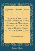 Minutes of the 127th Session, Baltimore Annual Conference, Methodist Episcopal Church, South, Held at Clifton Forge, Va., March 29-April 3, 1911 (Classic Reprint)
