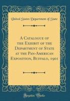 A Catalogue of the Exhibit of the Department of State at the Pan-American Exposition, Buffalo, 1901 (Classic Reprint)