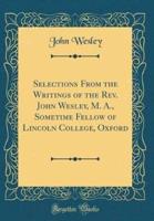 Selections from the Writings of the Rev. John Wesley, M. A., Sometime Fellow of Lincoln College, Oxford (Classic Reprint)