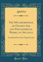 The Metamorphosis, or Golden Ass, and Philosophical Works, of Apuleius