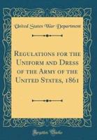 Regulations for the Uniform and Dress of the Army of the United States, 1861 (Classic Reprint)