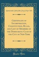 Certificate of Incorporation, Constitution, Rules, and List of Members of the Democratic Club of the City of New York (Classic Reprint)