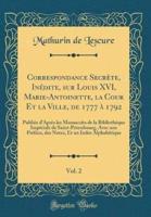 Correspondance Secrï¿½te, Inï¿½dite, Sur Louis XVI, Marie-Antoinette, La Cour Et La Ville, De 1777 Ï¿½ 1792, Vol. 2