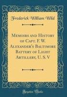 Memoirs and History of Capt. F. W. Alexander's Baltimore Battery of Light Artillery, U. S. V (Classic Reprint)