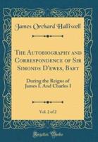 The Autobiography and Correspondence of Sir Simonds d'Ewes, Bart, Vol. 2 of 2