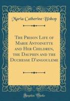 The Prison Life of Marie Antoinette and Her Children, the Dauphin and the Duchesse d'Angouleme (Classic Reprint)