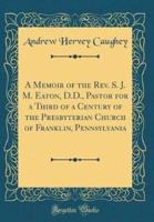 A Memoir of the Rev. S. J. M. Eaton, D.D., Pastor for a Third of a Century of the Presbyterian Church of Franklin, Pennsylvania (Classic Reprint)