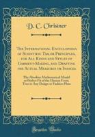 The International Encyclopedia of Scientific Tailor Principles, for All Kinds and Styles of Garment-Making, and Drafting the Actual Measures or Indices