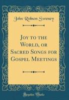 Joy to the World, or Sacred Songs for Gospel Meetings (Classic Reprint)