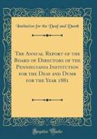 The Annual Report of the Board of Directors of the Pennsylvania Institution for the Deaf and Dumb for the Year 1881 (Classic Reprint)