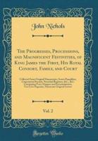 The Progresses, Processions, and Magnificent Festivities, of King James the First, His Royal Consort, Family, and Court, Vol. 2
