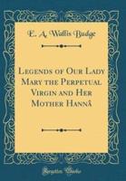 Legends of Our Lady Mary the Perpetual Virgin and Her Mother Hannï¿½ (Classic Reprint)
