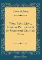 Wang Yang-Ming, Idealist Philosopher of Sixteenth-Century China (Classic Reprint)