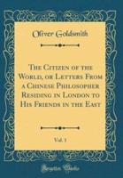 The Citizen of the World, or Letters from a Chinese Philosopher Residing in London to His Friends in the East, Vol. 1 (Classic Reprint)